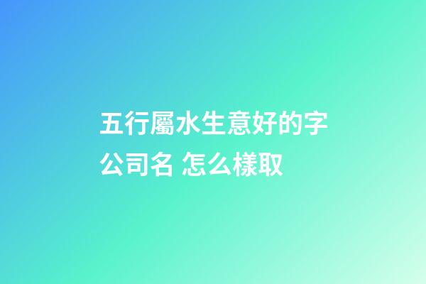 五行屬水生意好的字公司名 怎么樣取-第1張-公司起名-玄機派